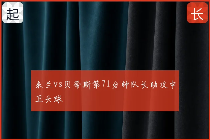 米兰vs贝蒂斯第71分钟队长助攻中卫头球