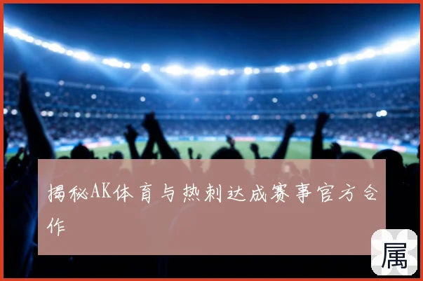 揭秘AK体育与热刺达成赛事官方合作