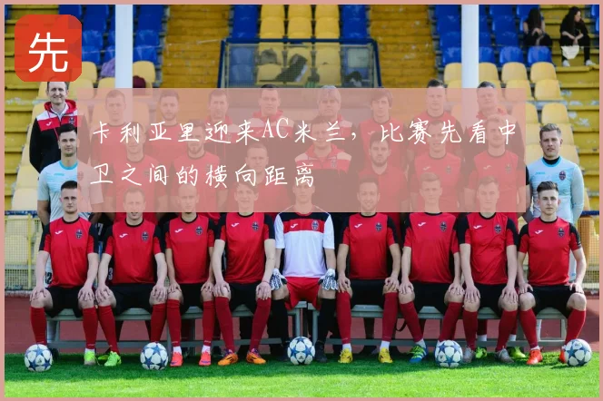 卡利亚里迎来AC米兰,比赛先看中卫之间的横向距离