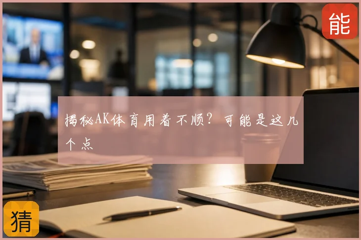 揭秘AK体育用着不顺?可能是这几个点