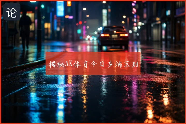 揭秘AK体育今日多端区别